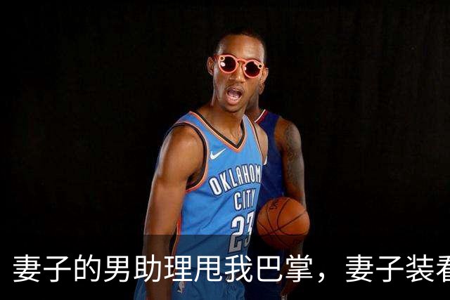 妻子的男助理甩我巴掌，妻子装看不见。5分钟后她公司破产了